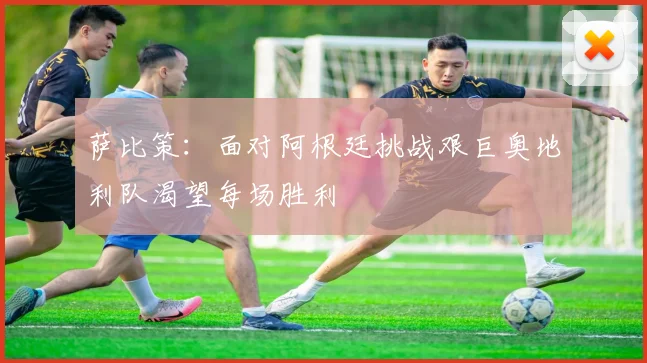 萨比策：面对阿根廷挑战艰巨奥地利队渴望每场胜利