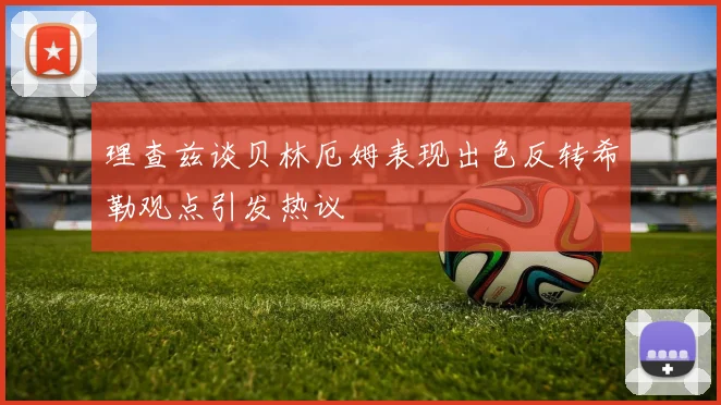 理查兹谈贝林厄姆表现出色反转希勒观点引发热议