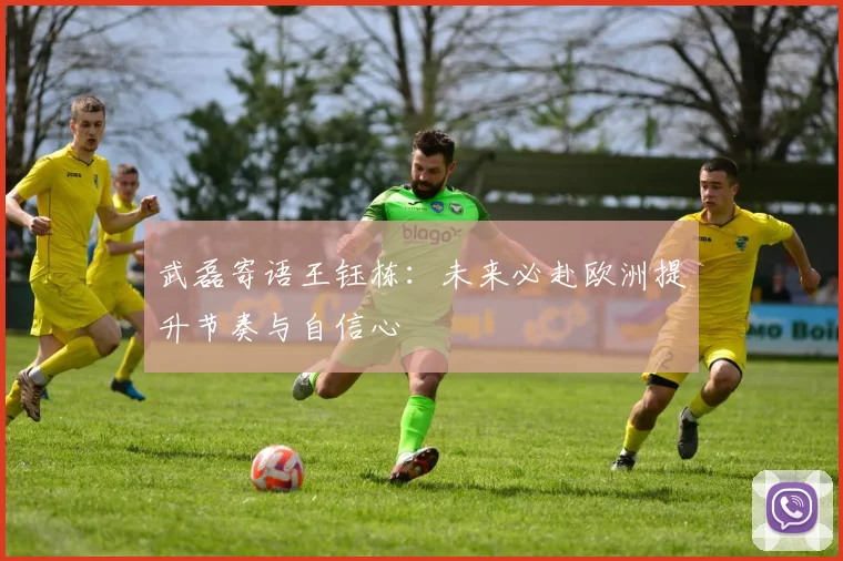 武磊寄语王钰栋：未来必赴欧洲提升节奏与自信心