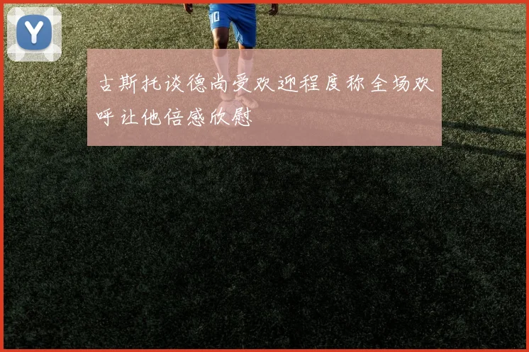 古斯托谈德尚受欢迎程度称全场欢呼让他倍感欣慰