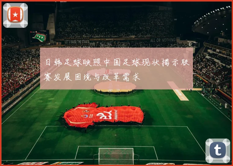 日韩足球映照中国足球现状揭示联赛发展困境与改革需求