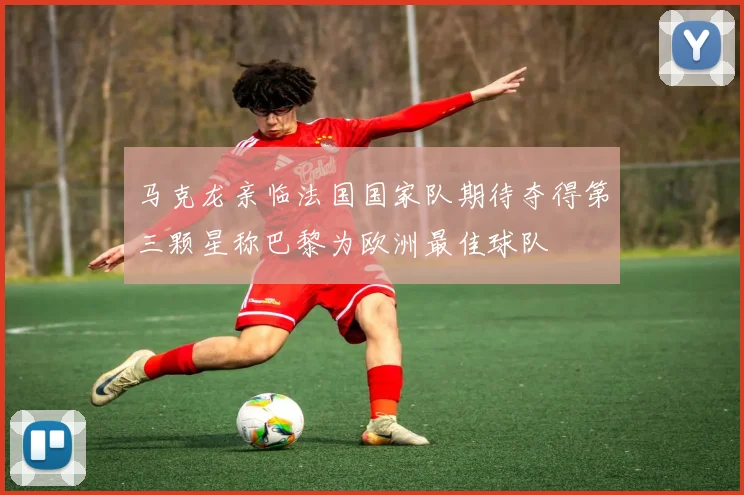 马克龙亲临法国国家队期待夺得第三颗星称巴黎为欧洲最佳球队