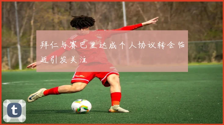 拜仁与赛巴里达成个人协议转会临近引发关注
