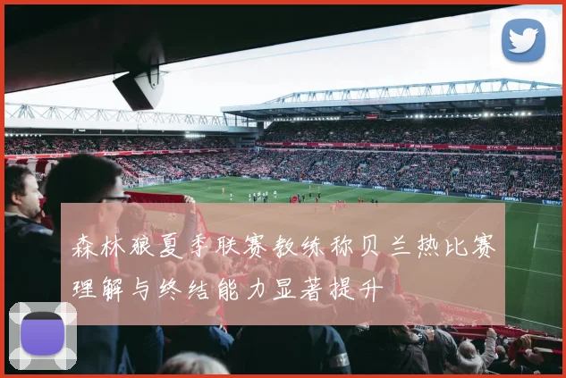 森林狼夏季联赛教练称贝兰热比赛理解与终结能力显著提升