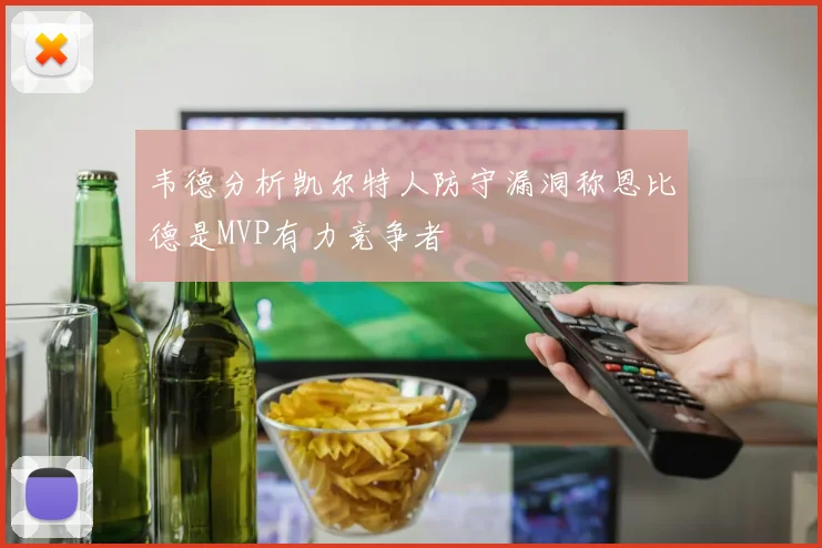 韦德分析凯尔特人防守漏洞称恩比德是MVP有力竞争者
