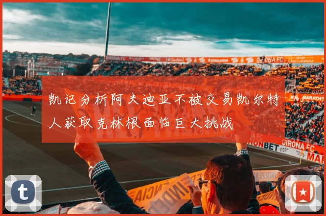 凯记分析阿夫迪亚不被交易凯尔特人获取克林根面临巨大挑战