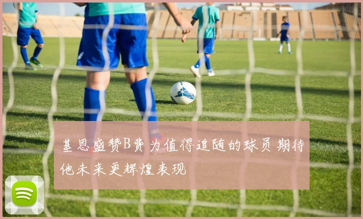 基恩盛赞B费为值得追随的球员期待他未来更辉煌表现